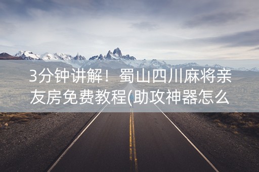 3分钟讲解！蜀山四川麻将亲友房免费教程(助攻神器怎么才会赢)