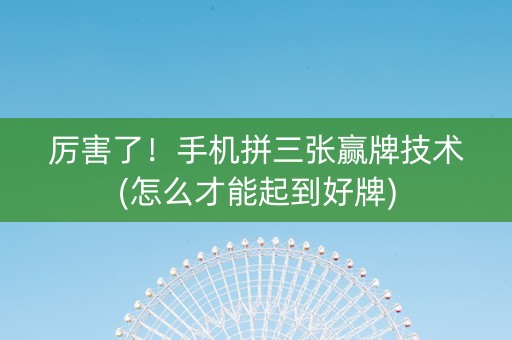 厉害了！手机拼三张赢牌技术(怎么才能起到好牌)