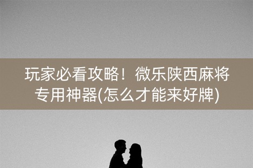 玩家必看攻略！微乐陕西麻将专用神器(怎么才能来好牌)