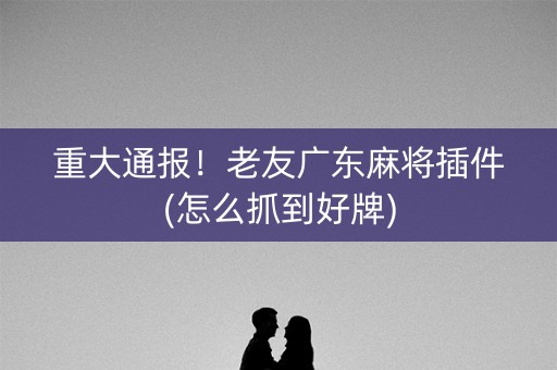 重大通报！老友广东麻将插件(怎么抓到好牌)