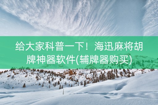 给大家科普一下！海迅麻将胡牌神器软件(辅牌器购买)