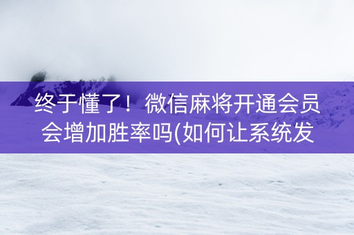 终于懂了！微信麻将开通会员会增加胜率吗(如何让系统发好牌)