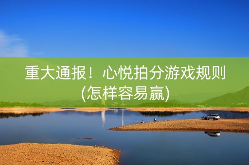 重大通报！心悦拍分游戏规则(怎样容易赢)
