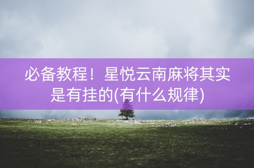 必备教程！星悦云南麻将其实是有挂的(有什么规律)