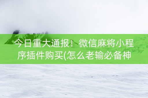 今日重大通报！微信麻将小程序插件购买(怎么老输必备神器)