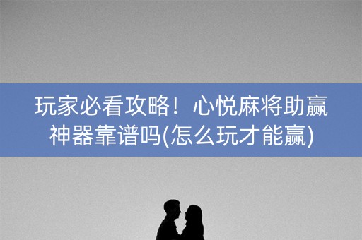 玩家必看攻略！心悦麻将助赢神器靠谱吗(怎么玩才能赢)