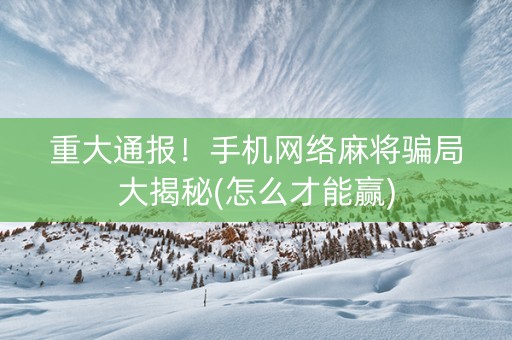 重大通报！手机网络麻将骗局大揭秘(怎么才能赢)