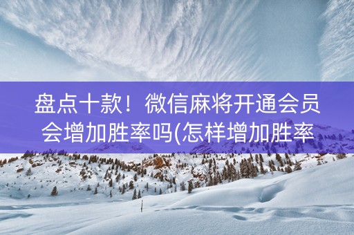 盘点十款！微信麻将开通会员会增加胜率吗(怎样增加胜率)