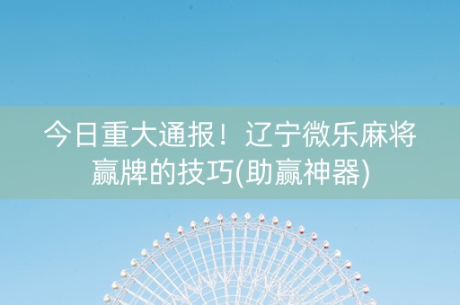 今日重大通报！辽宁微乐麻将赢牌的技巧(助赢神器)