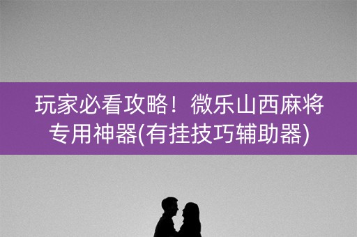 玩家必看攻略！微乐山西麻将专用神器(有挂技巧辅助器)