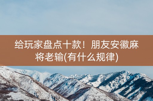 给玩家盘点十款！朋友安徽麻将老输(有什么规律)