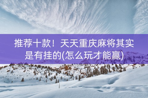 推荐十款！天天重庆麻将其实是有挂的(怎么玩才能赢)