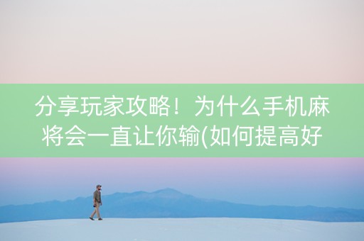 分享玩家攻略！为什么手机麻将会一直让你输(如何提高好牌几率)
