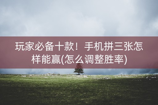 玩家必备十款！手机拼三张怎样能赢(怎么调整胜率)