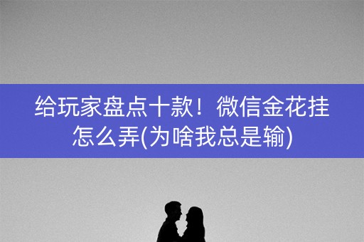 给玩家盘点十款！微信金花挂怎么弄(为啥我总是输)