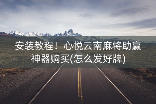 安装教程！心悦云南麻将助赢神器购买(怎么发好牌)