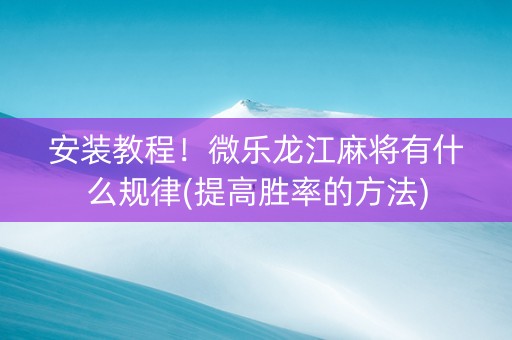 安装教程！微乐龙江麻将有什么规律(提高胜率的方法)