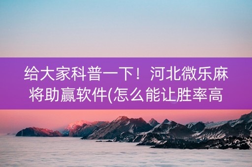 给大家科普一下！河北微乐麻将助赢软件(怎么能让胜率高)