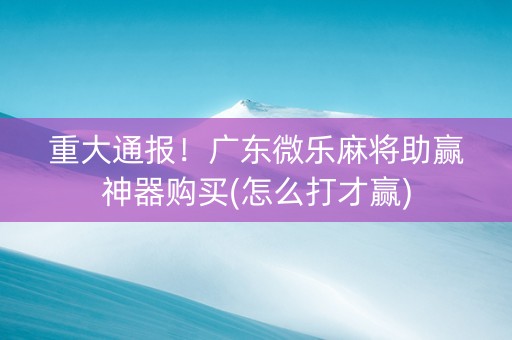 重大通报！广东微乐麻将助赢神器购买(怎么打才赢)