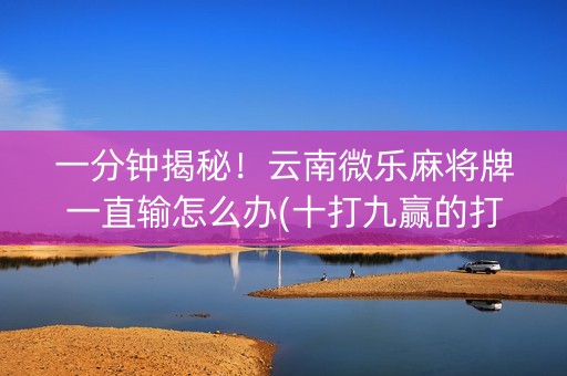 一分钟揭秘！云南微乐麻将牌一直输怎么办(十打九赢的打法)