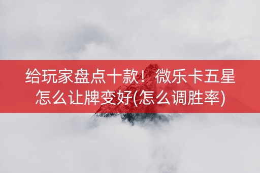 给玩家盘点十款！微乐卡五星怎么让牌变好(怎么调胜率)