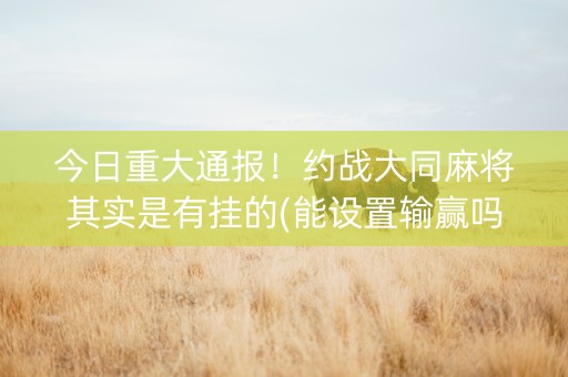 今日重大通报！约战大同麻将其实是有挂的(能设置输赢吗)
