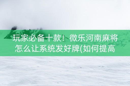 玩家必备十款！微乐河南麻将怎么让系统发好牌(如何提高胡牌率)