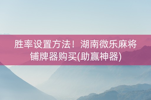 胜率设置方法！湖南微乐麻将铺牌器购买(助赢神器)