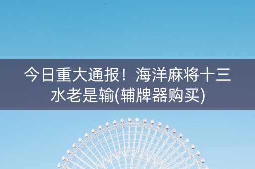 今日重大通报！海洋麻将十三水老是输(辅牌器购买)