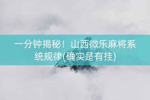 一分钟揭秘！山西微乐麻将系统规律(确实是有挂)