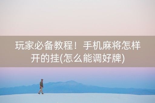 玩家必备教程！手机麻将怎样开的挂(怎么能调好牌)