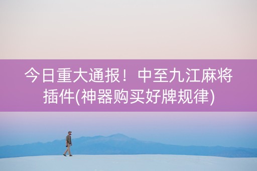 今日重大通报！中至九江麻将插件(神器购买好牌规律)