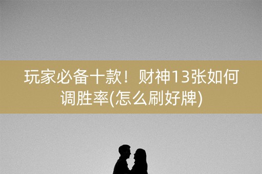 玩家必备十款！财神13张如何调胜率(怎么刷好牌)