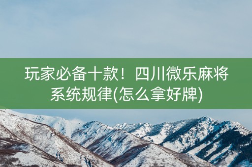 玩家必备十款！四川微乐麻将系统规律(怎么拿好牌)