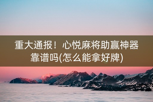 重大通报！心悦麻将助赢神器靠谱吗(怎么能拿好牌)