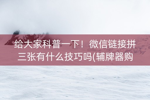 给大家科普一下！微信链接拼三张有什么技巧吗(辅牌器购买)