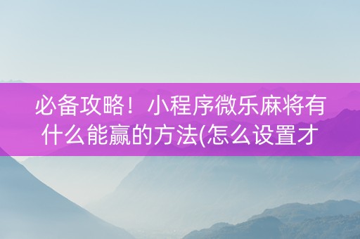 必备攻略！小程序微乐麻将有什么能赢的方法(怎么设置才能赢)