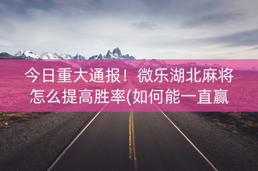 今日重大通报！微乐湖北麻将怎么提高胜率(如何能一直赢)