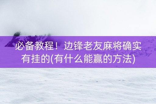 必备教程！边锋老友麻将确实有挂的(有什么能赢的方法)