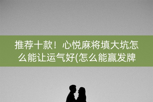 推荐十款！心悦麻将填大坑怎么能让运气好(怎么能赢发牌规律)