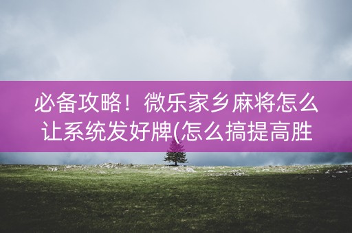 必备攻略！微乐家乡麻将怎么让系统发好牌(怎么搞提高胜率)