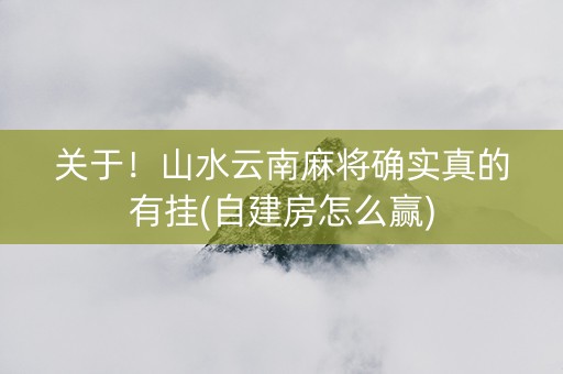 关于！山水云南麻将确实真的有挂(自建房怎么赢)