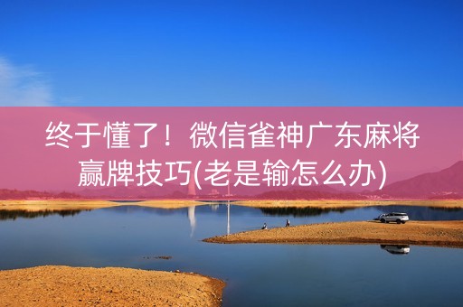 终于懂了！微信雀神广东麻将赢牌技巧(老是输怎么办)