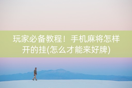 玩家必备教程！手机麻将怎样开的挂(怎么才能来好牌)