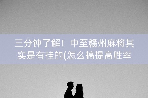 三分钟了解！中至赣州麻将其实是有挂的(怎么搞提高胜率)