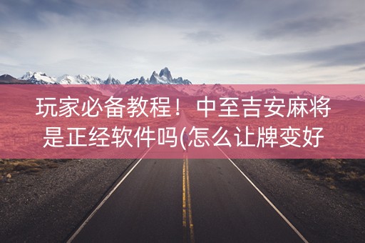 玩家必备教程！中至吉安麻将是正经软件吗(怎么让牌变好)