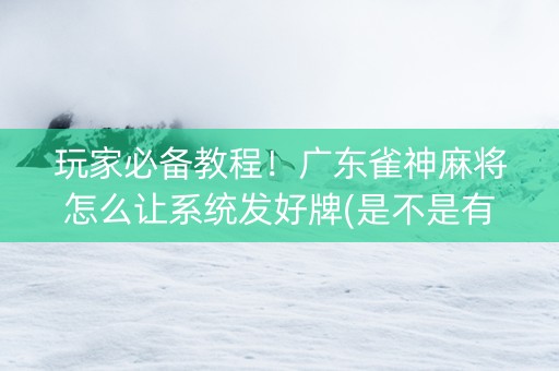 玩家必备教程！广东雀神麻将怎么让系统发好牌(是不是有猫腻)