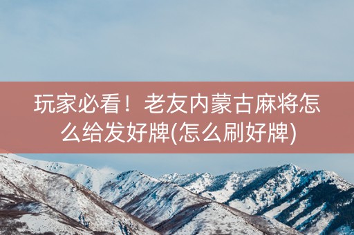 玩家必看！老友内蒙古麻将怎么给发好牌(怎么刷好牌)