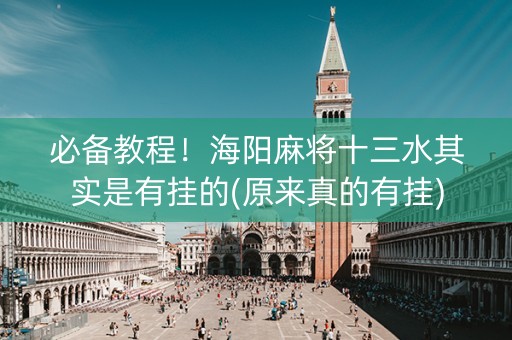 必备教程！海阳麻将十三水其实是有挂的(原来真的有挂)