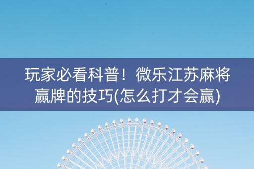玩家必看科普！微乐江苏麻将赢牌的技巧(怎么打才会赢)